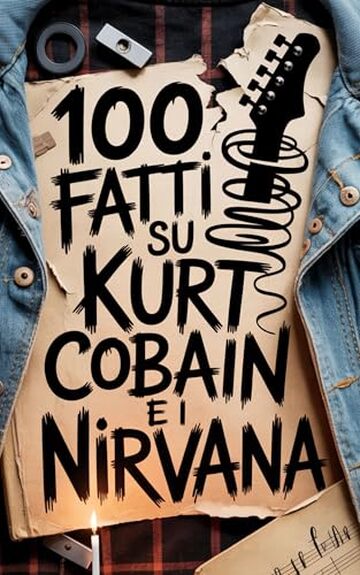 100 Fatti su Kurt Cobain e i Nirvana: Genio, Rabbia e Poesia del Ragazzo che Cambi&ograve; per Sempre la Musica (100 Fatti Incredibili &ndash; Le Leggende del Rock)