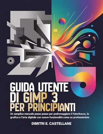 Guida utente di GIMP 3 per principianti: Un semplice manuale passo passo per padroneggiare il fotoritocco, la grafica e l'arte digitale con nuove funzionalit&agrave; come un professionista