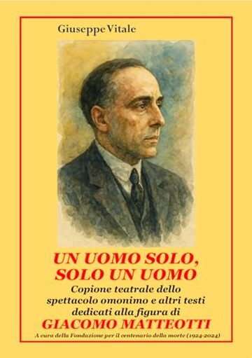 UN UOMO SOLO, SOLO UN UOMO - Giacomo Matteotti: Testo dello spettacolo teatrale omonimo