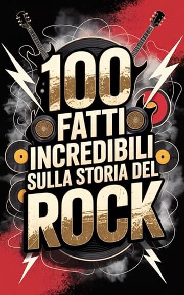 100 Fatti Incredibili sulla Storia del Rock: Dalle Origini Ribelli degli Anni &rsquo;50 alle Rivoluzioni Moderne (100 Fatti Incredibili &ndash; Le Leggende del Rock)