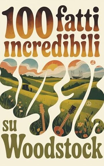 100 Fatti Incredibili su Woodstock: Il festival che cambi&ograve; la musica, la cultura e una generazione intera (100 Fatti Incredibili &ndash; Le Leggende del Rock)