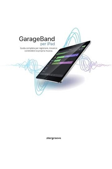 GarageBand per iPad: Guida completa per registrare, mixare e condividere la propria musica