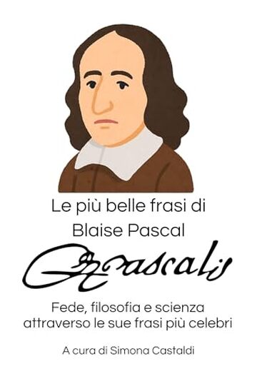 Le pi&ugrave; belle frasi di Blaise Pascal: Fede, filosofia e scienza attraverso le sue frasi pi&ugrave; celebri (Frasi celebri di grandi menti)