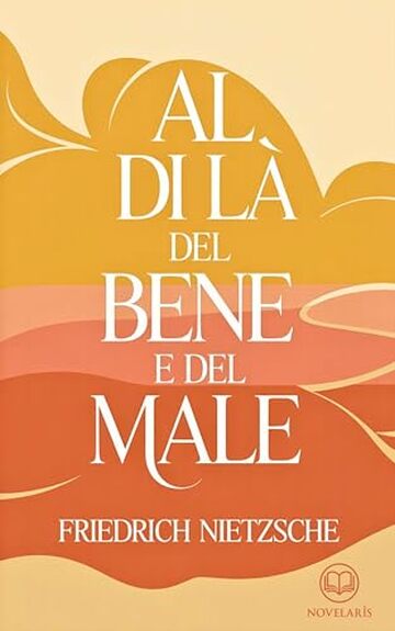 Friedrich Nietzsche – Al di là del bene e del male: Moderna traduzione italiana, edizione integrale del classico della filosofia morale e del pensiero moderno (Novelaris)