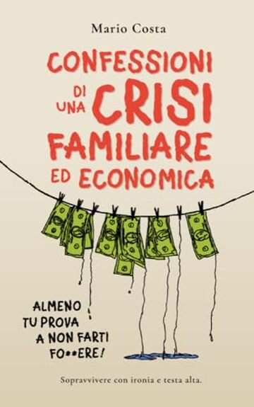 CONFESSIONI DI UNA CRISI FAMILIARE ED ECONOMICA - ALMENO TU PROVA A NON FARTI F####RE! : Sopravvivere con Ironia e Testa Alta