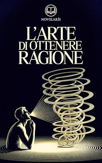 Schopenhauer - L'arte di ottenere ragione: Edizione moderna dell'opera classica sull'arte della dialettica e della persuasione – Ebook in italiano (Novelaris)