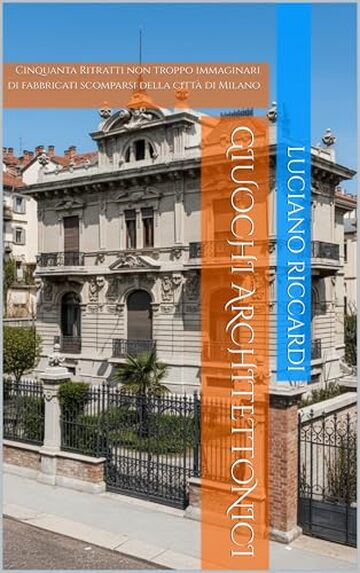 Giuochi Architettonici: Cinquanta Ritratti non troppo immaginari di fabbricati scomparsi della citt&agrave; di Milano (Cronache Edilizie Milanesi)