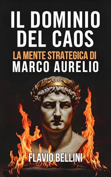 Il Dominio Del Caos: La Mente Strategica Di Marco Aurelio: Come L'imperatore Filosofo Usava Lo Stoicismo Per Prendere Decisioni Sagge Durante La Peste e La Guerra.