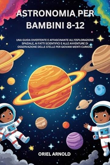 ASTRONOMIA PER BAMBINI 8-12: UNA GUIDA DIVERTENTE E AFFASCINANTE ALL'ESPLORAZIONE SPAZIALE, AI FATTI SCIENTIFICI E ALLE AVVENTURE DI OSSERVAZIONE DELLE STELLE PER GIOVANI MENTI CURIOSE