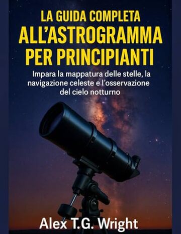 LA GUIDA COMPLETA ALL'ASTROGRAMMA PER PRINCIPIANTI: Impara la mappatura delle stelle, la navigazione celeste e l'osservazione del cielo notturno