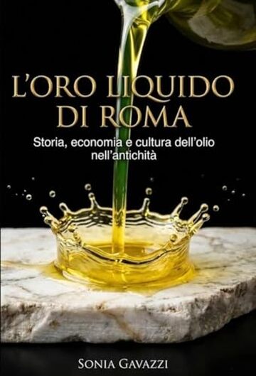 L&rsquo;ORO LIQUIDO DI ROMA: Come l&rsquo;olio ha mosso l&rsquo;economia e la storia dell&rsquo;Impero: dalle anfore alla tavola, viaggio nella vita quotidiana antica per riscoprire le radici della nostra cultura