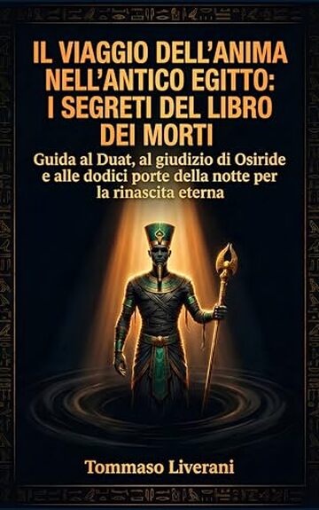Il viaggio dell&rsquo;anima nell&rsquo;Antico Egitto: I segreti del libro dei morti: Guida al Duat, al giudizio di Osiride e alle dodici porte della notte per la rinascita eterna