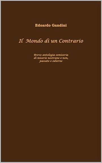Il Mondo di un Contrario: Breve antologia semiseria di miserie nostrane e non, passate e odierne