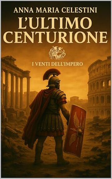L'ultimo centurione: Nel tramonto di Roma, sorse un ultimo custode (I venti dell'Impero)