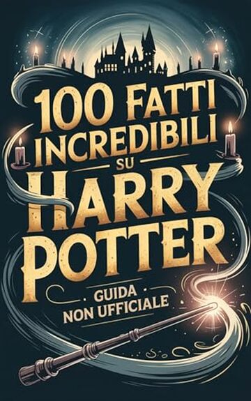100 Fatti Incredibili su Harry Potter: Guida Non Ufficiale Per Veri Fan: Segreti e Curiosit&agrave; Sorprendenti