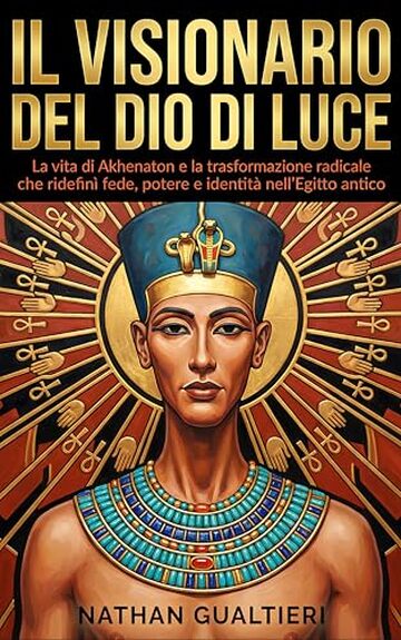 Il visionario del Dio di luce: La vita di Akhenaton e la trasformazione radicale che ridefin&igrave; fede, potere e identit&agrave; nell&rsquo;Egitto antico
