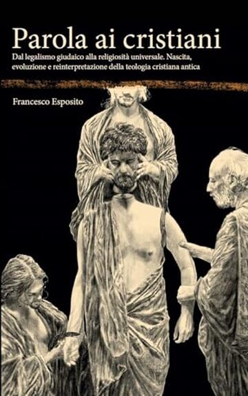 Parola ai cristiani: Dal legalismo giudaico alla religiosit&agrave; universale. Nascita, evoluzione e reinterpretazione della teologia cristiana antica