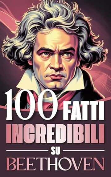 100 Fatti Incredibili su Beethoven: Curiosit&agrave;, Segreti e Retroscena sulla Vita e sulle Opere del Genio che ha Rivoluzionato la Musica Classica (100 Fatti ... Bach e i Grandi Maestri della Storia)