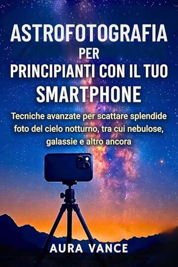 Astrofotografia per principianti con il tuo smartphone: Tecniche avanzate per scattare splendide foto del cielo notturno, tra cui nebulose, galassie e altro ancora