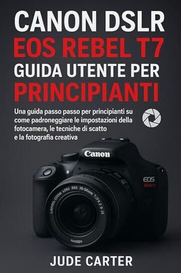 CANON DSLR EOS REBEL T7 GUIDA UTENTE PER PRINCIPIANTI: Una guida passo passo per principianti su come padroneggiare le impostazioni della fotocamera, le tecniche di scatto e la fotografia creativa
