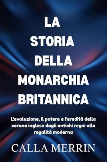 LA STORIA DELLA MONARCHIA BRITANNICA: L'evoluzione, il potere e l'eredit&agrave; della corona inglese dagli antichi regni alla regalit&agrave; moderna