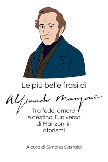 Le pi&ugrave; belle frasi di Alessandro Manzoni: Tra fede, amore e destino: l&rsquo;universo di Manzoni in aforismi (Aforismi e Frasi Celebri dei Grandi Autori)
