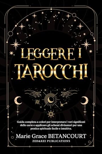 Leggere i Tarocchi: Guida completa a colori per interpretare i veri significati delle carte e applicare gli schemi divinatori per una pratica spirituale facile e intuitiva
