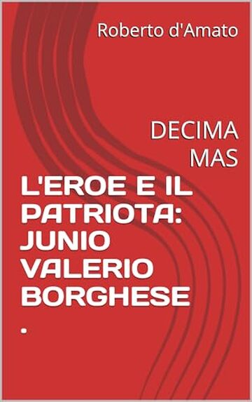 L'EROE E IL PATRIOTA: JUNIO VALERIO BORGHESE .: DECIMA MAS (PRINCIPE d'AMATO Vol. 24)