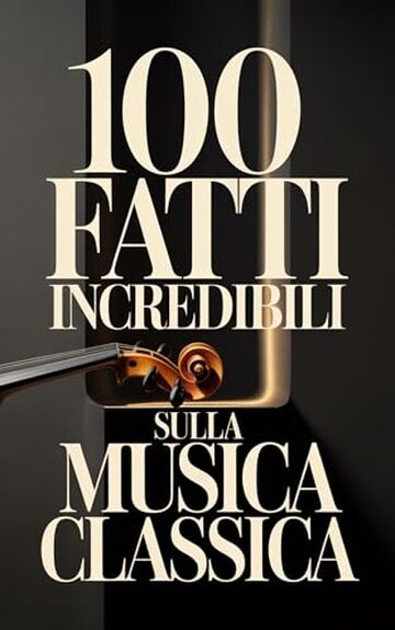 100 Fatti Incredibili sulla Musica Classica: Una Guida Semplice e Ricca di Curiosit&agrave; su Compositori, Opere e Capolavori Immortali (100 Fatti Sorprendenti ... Bach e i Grandi Maestri della Storia)