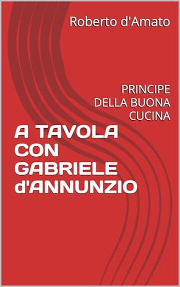 A TAVOLA CON GABRIELE d'ANNUNZIO: PRINCIPE DELLA BUONA CUCINA (PRINCIPE d'AMATO Vol. 29)