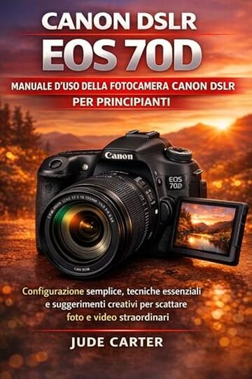 MANUALE D'USO DELLA FOTOCAMERA CANON DSLR EOS 70D PER PRINCIPIANTI: Configurazione semplice, tecniche essenziali e suggerimenti creativi per scattare foto e video straordinari