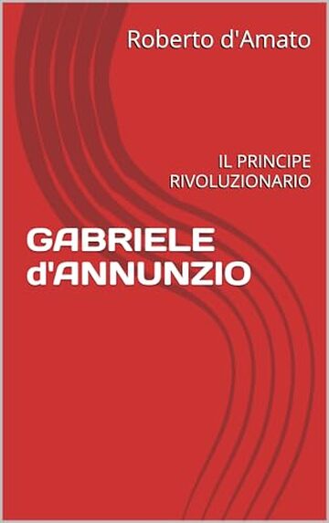 GABRIELE d'ANNUNZIO: IL PRINCIPE RIVOLUZIONARIO (PRINCIPE d'AMATO Vol. 31)