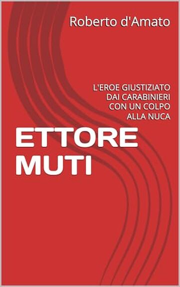 ETTORE MUTI: L'EROE GIUSTIZIATO DAI CARABINIERI CON UN COLPO ALLA NUCA (PRINCIPE d'AMATO Vol. 33)
