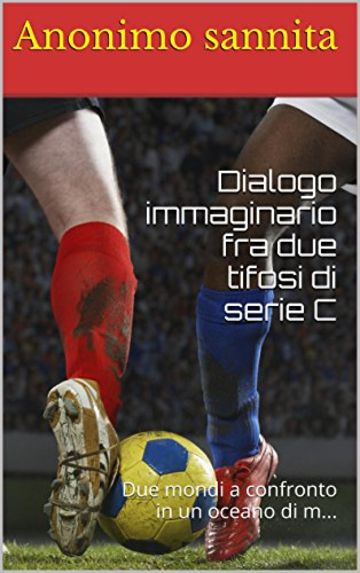 Dialogo immaginario fra due tifosi di serie C: Due mondi a confronto in un oceano di m...