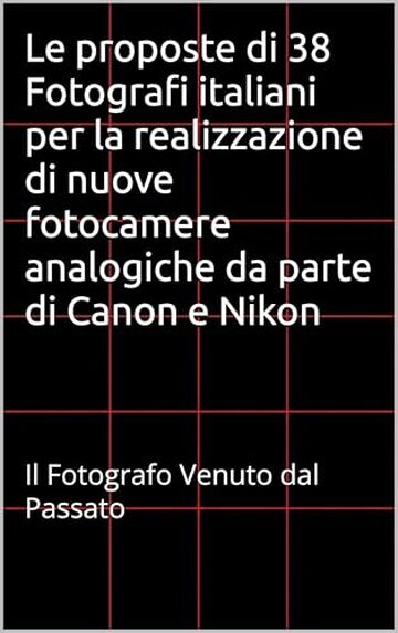 Le proposte di 38 Fotografi italiani per la realizzazione di nuove fotocamere analogiche da parte di Canon e Nikon : Il Fotografo Venuto dal Passato (Il Giornalino del Fotografo venuto dal passato)