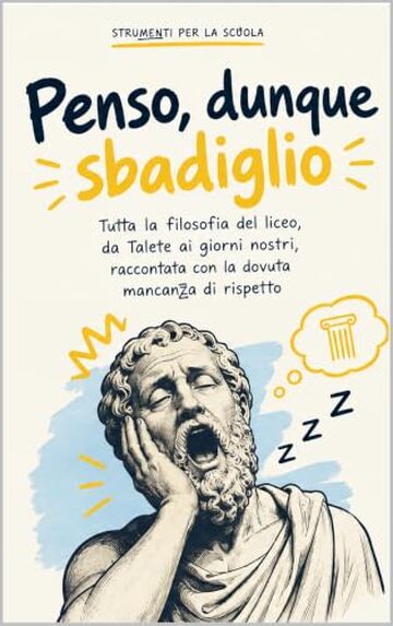 Penso, dunque sbadiglio: Tutta la filosofia del liceo, da Talete ai giorni nostri, raccontata con la dovuta mancanza di rispetto (Strumenti per la scuola &ndash; Fuori programma)