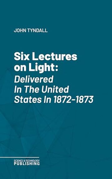 Six Lectures on Light: Delivered In The United States In 1872-1873
