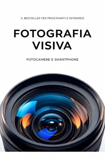 Fotografia Visiva: Fotocamere e Smartphone. La guida visiva e pratica alla fotografia professionale.