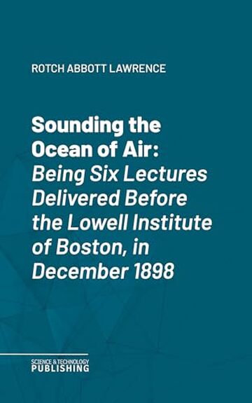 Sounding the Ocean of Air: Being Six Lectures Delivered Before the Lowell Institute of Boston, in December 1898