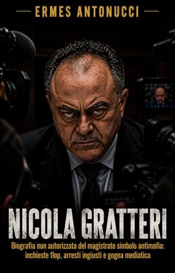 Nicola Gratteri: Biografia non autorizzata del magistrato simbolo antimafia: inchieste flop, arresti ingiusti e gogna mediatica