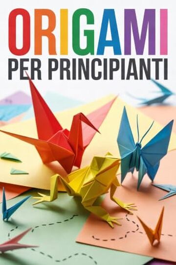ORIGAMI PER PRINCIPIANTI: Immagini Dettagliate e Semplici Istruzioni Spiegate Passo-Passo. Origami per Bambini e Adulti: da Barchette, Aerei, Fiori e Animali, fino alle Figure pi&ugrave; Complesse