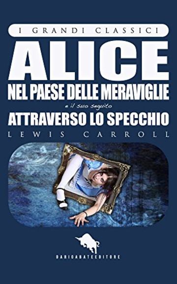 ALICE NEL PAESE DELLE MERAVIGLIE e ATTRAVERSO LO SPECCHIO di Lewis Carroll, con 82 illustrazioni di John Tenniel (I Grandi Classici -  Dario Abate Editore) ... Grandi Classici Dario Abate Editore Vol.