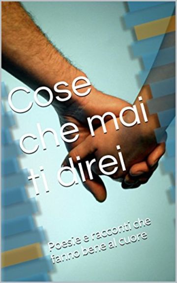 Cose che mai ti direi: Poesie e racconti che fanno bene al cuore