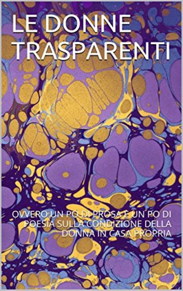 LE DONNE TRASPARENTI: OVVERO UN PO' DI PROSA E UN PO' DI POESIA SULLA CONDIZIONE DELLA DONNA IN CASA PROPRIA