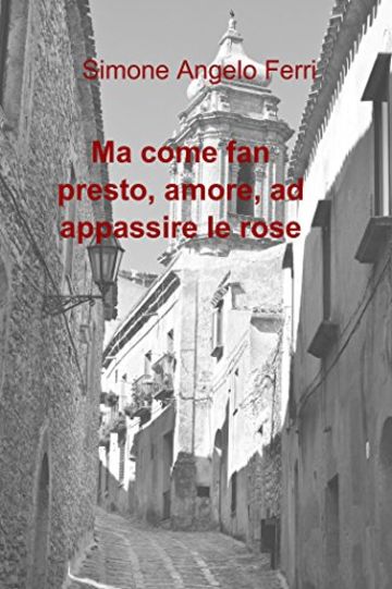 Ma come fan presto, amore, ad appassire le rose