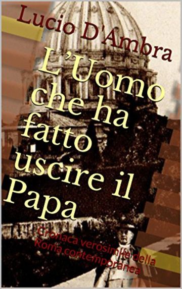 L'Uomo che ha fatto uscire il Papa: Cronaca verosimile della Roma contemporanea