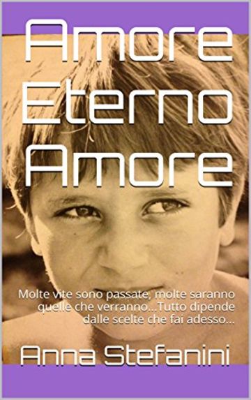 Amore Eterno Amore: Molte vite sono passate, molte saranno quelle che verranno...Tutto dipende dalle scelte che fai adesso...