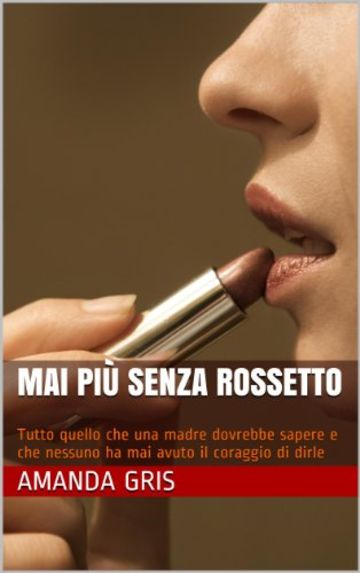 Mai più senza rossetto: Tutto quello che una madre dovrebbe sapere e che nessuno ha mai avuto il coraggio di dirle