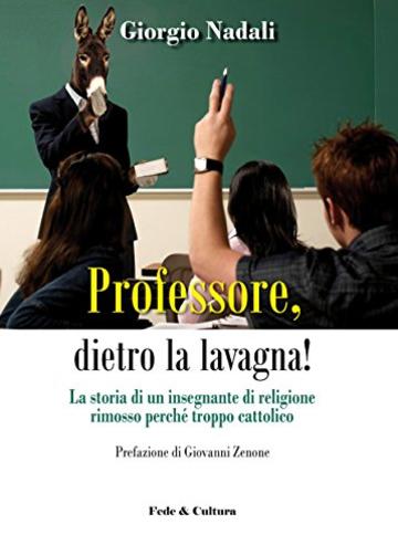 Professore, dietro la lavagna!: La storia di un insegnante di religione rimosso perché troppo cattolico