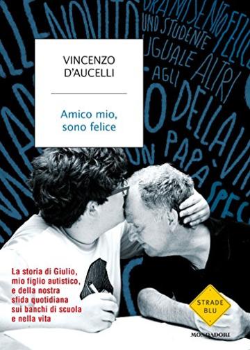 Amico mio, sono felice: La storia di Giulio, mio figlio autistico, e della nostra sfida quotidiana sui banchi di scuola e nella vita